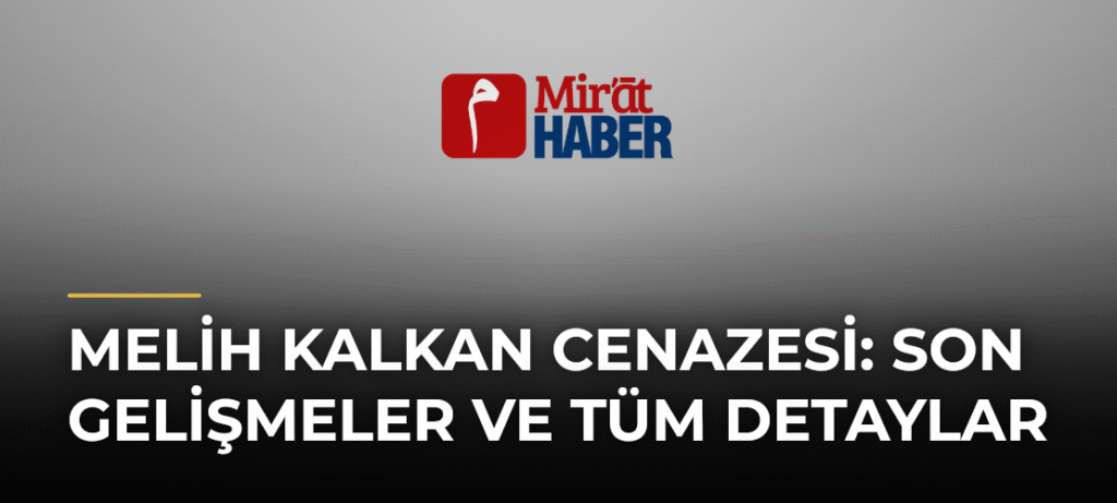 Melih Kalkan Cenazesi: Son Gelişmeler ve Tüm Detaylar