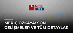 Meriç Özkaya: Son Gelişmeler ve Tüm Detaylar