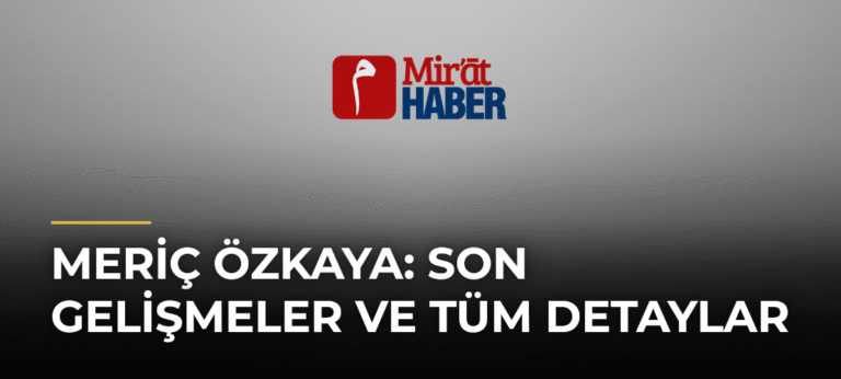 Meriç Özkaya: Son Gelişmeler ve Tüm Detaylar