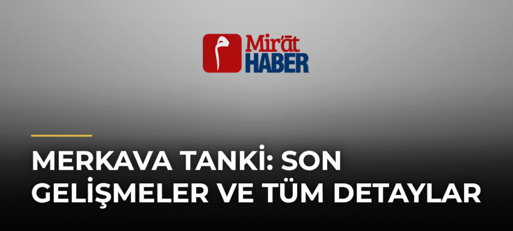 Merkava Tanki: Son Gelişmeler ve Tüm Detaylar