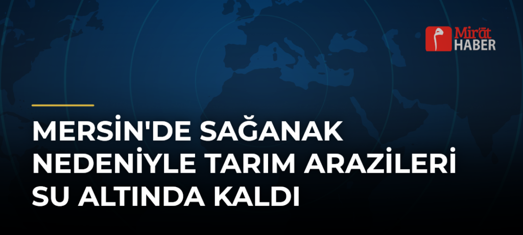 Mersin’de Sağanak Nedeniyle Tarım Arazileri Su Altında Kaldı