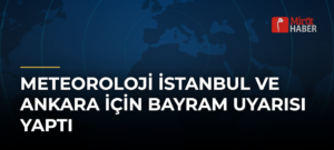 Meteoroloji İstanbul ve Ankara İçin Bayram Uyarısı Yaptı