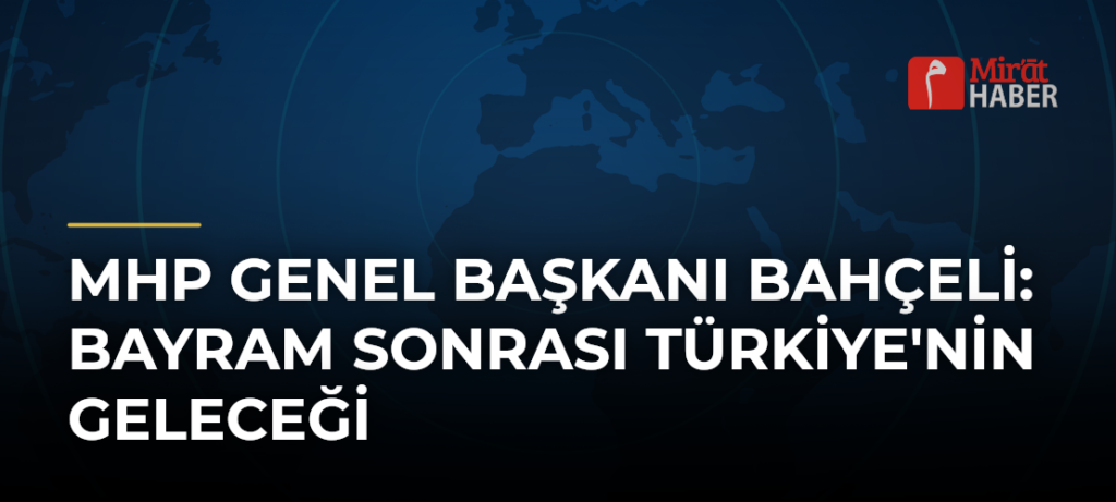 MHP Genel Başkanı Bahçeli: Bayram Sonrası Türkiye’nin Geleceği