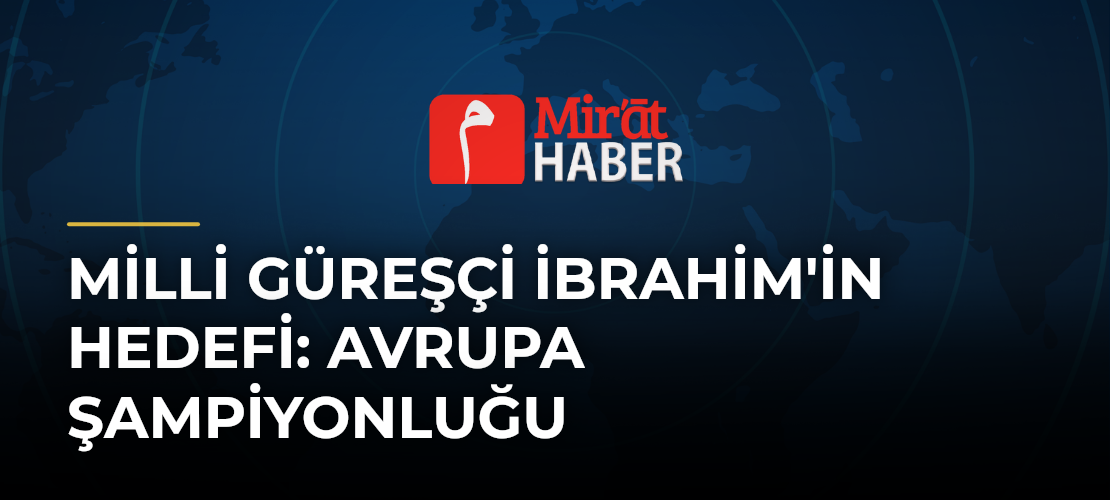 Milli Güreşçi İbrahim'in Hedefi: Avrupa Şampiyonluğu