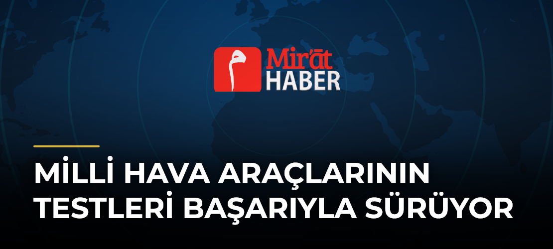 Milli Hava Araçlarının Testleri Başarıyla Sürüyor
