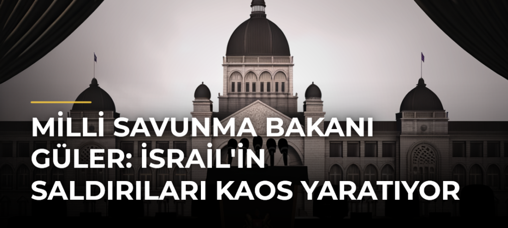 Milli Savunma Bakanı Güler: İsrail’in Saldırıları Kaos Yaratıyor