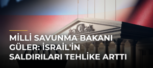 Milli Savunma Bakanı Güler: İsrail’in Saldırıları Tehlike Arttı