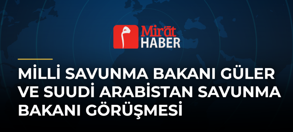 Milli Savunma Bakanı Güler ve Suudi Arabistan Savunma Bakanı Görüşmesi