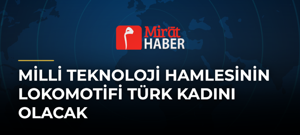 Milli Teknoloji Hamlesinin Lokomotifi Türk Kadını Olacak