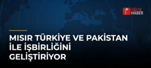 Mısır Türkiye ve Pakistan ile İşbirliğini Geliştiriyor