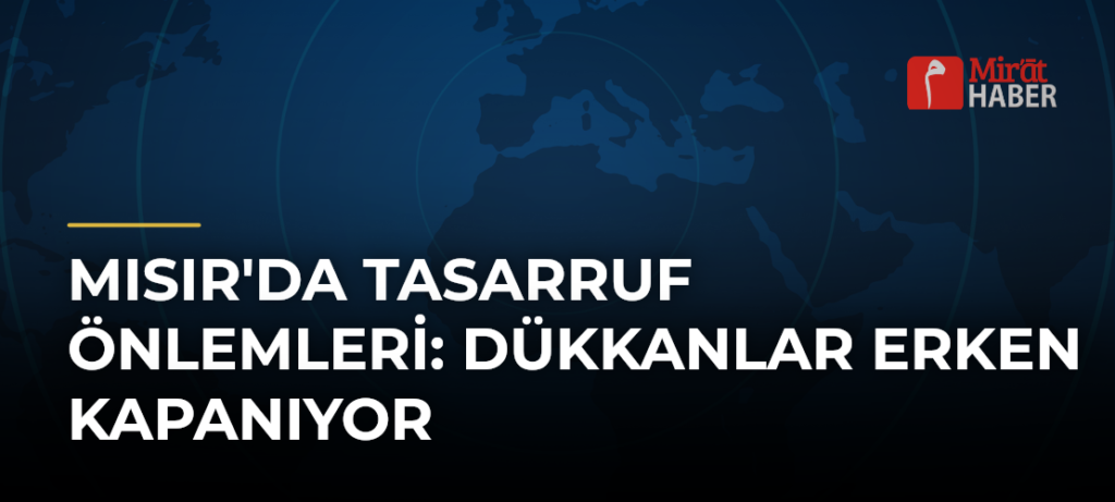 Mısır’da Tasarruf Önlemleri: Dükkanlar Erken Kapanıyor