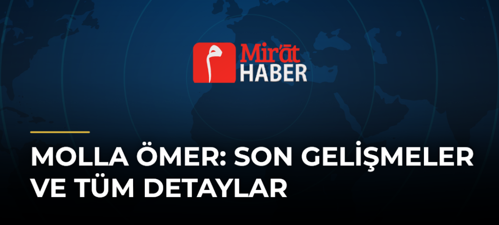 Molla Ömer: Son Gelişmeler ve Tüm Detaylar