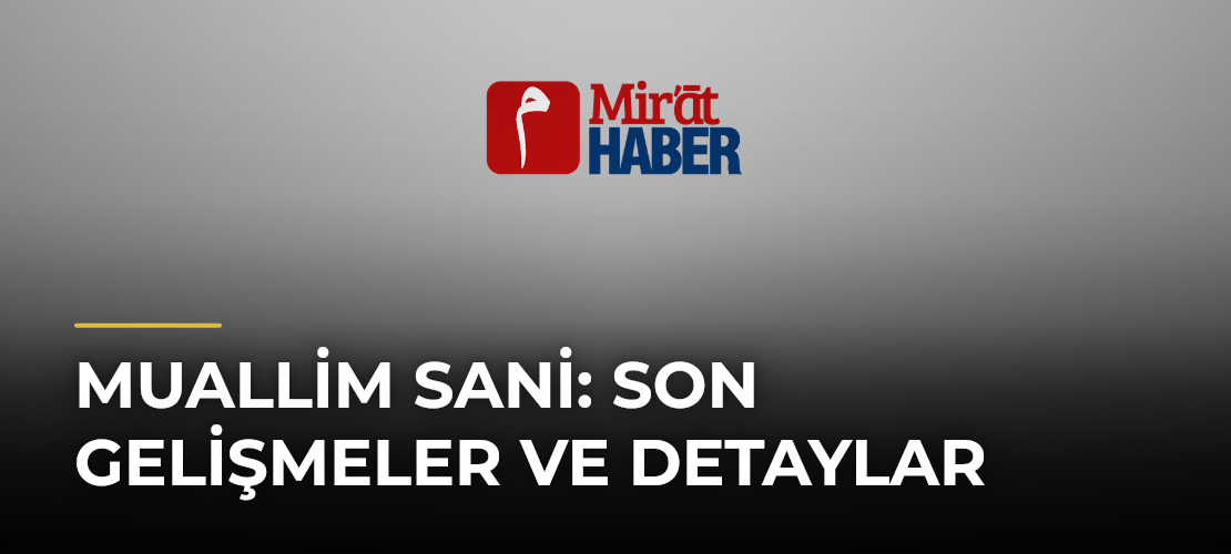 Muallim Sani: Son Gelişmeler ve Detaylar - Mirat Haber