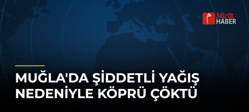 Muğla’da Şiddetli Yağış Nedeniyle Köprü Çöktü