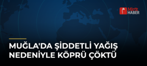 Muğla’da Şiddetli Yağış Nedeniyle Köprü Çöktü