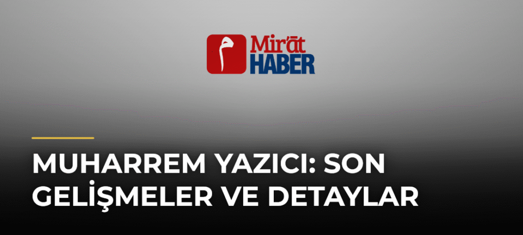 Muharrem Yazıcı: Son Gelişmeler ve Detaylar