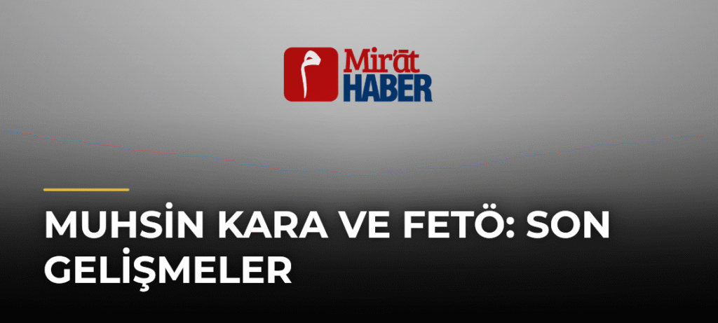Muhsin Kara ve Fetö: Son Gelişmeler