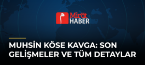 Muhsin Köse Kavga: Son Gelişmeler ve Tüm Detaylar
