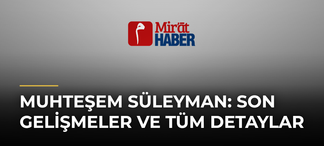 Muhteşem Süleyman: Son Gelişmeler ve Tüm Detaylar