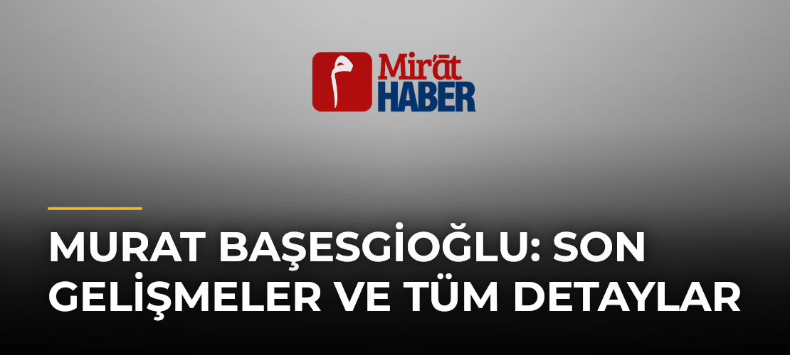 Murat Başesgioğlu: Son Gelişmeler ve Tüm Detaylar