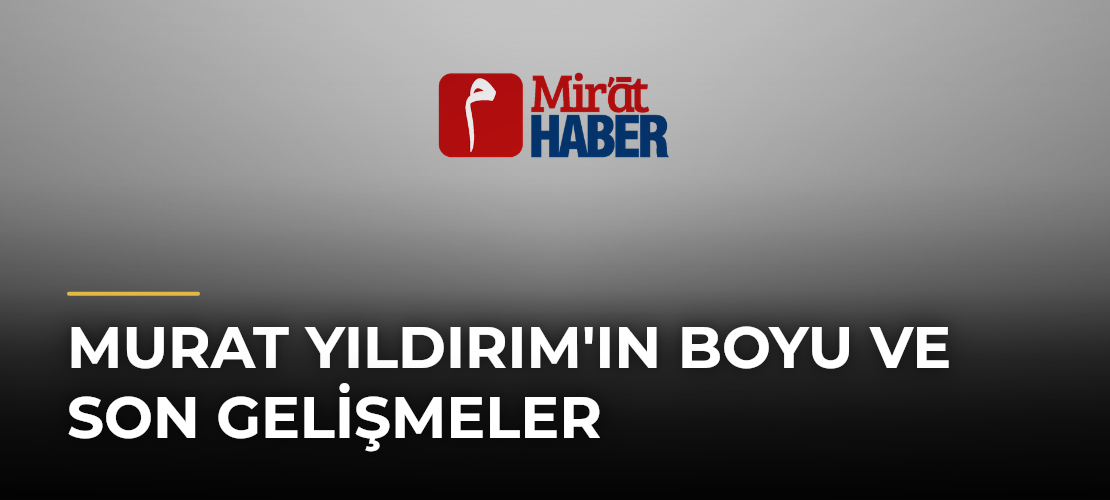Murat Yıldırım'ın Boyu ve Son Gelişmeler