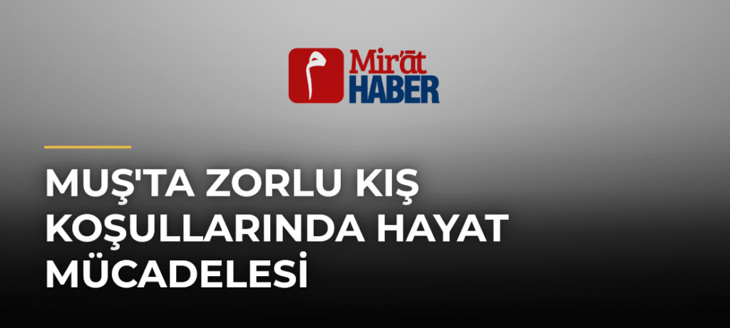 Muş’ta Zorlu Kış Koşullarında Hayat Mücadelesi
