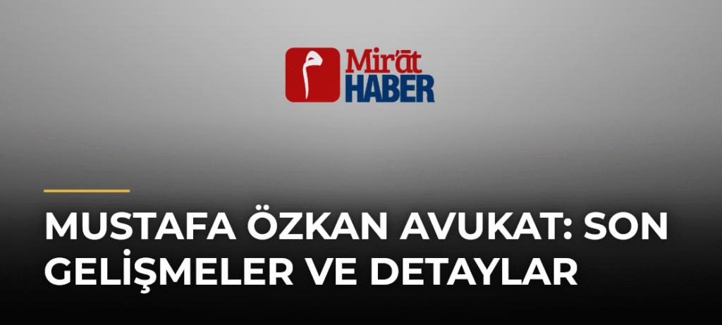 Mustafa Özkan Avukat: Son Gelişmeler ve Detaylar