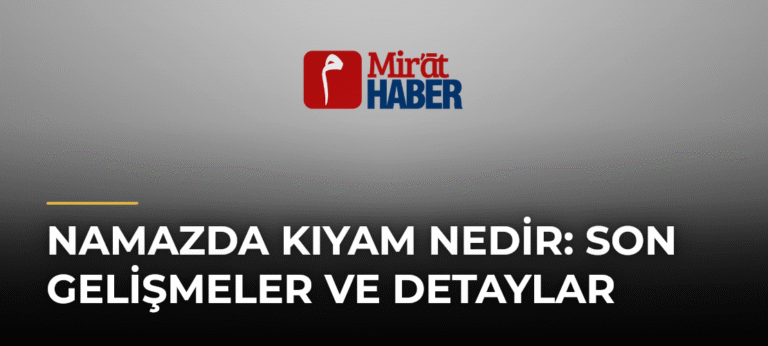 Namazda Kıyam Nedir: Son Gelişmeler ve Detaylar