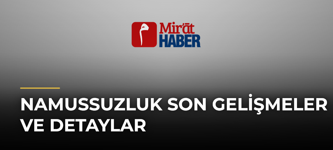 Namussuzluk Son Gelişmeler ve Detaylar