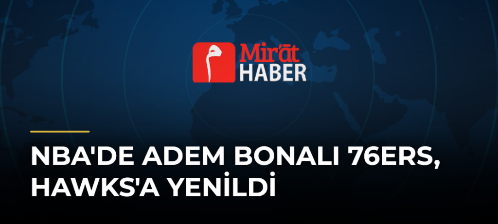 NBA’de Adem Bonalı 76ers, Hawks’a Yenildi