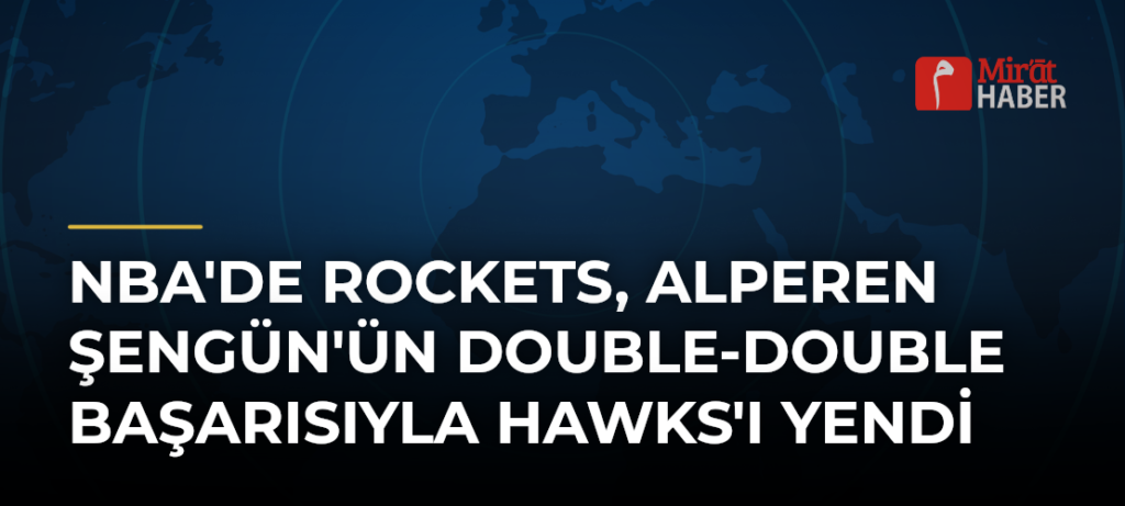 NBA’de Rockets, Alperen Şengün’ün Double-Double Başarısıyla Hawks’ı Yendi