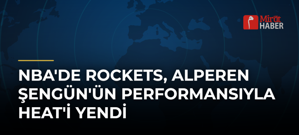 NBA’de Rockets, Alperen Şengün’ün Performansıyla Heat’i Yendi