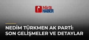 Nedim Türkmen Ak Parti: Son Gelişmeler ve Detaylar