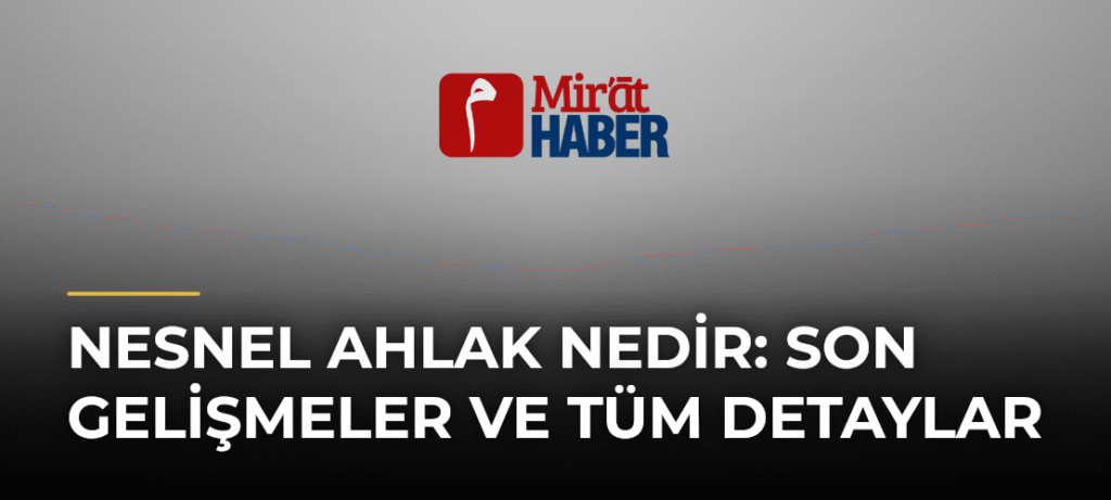 Nesnel Ahlak Nedir: Son Gelişmeler ve Tüm Detaylar