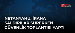 Netanyahu, İrana Saldırılar Sürerken Güvenlik Toplantısı Yaptı