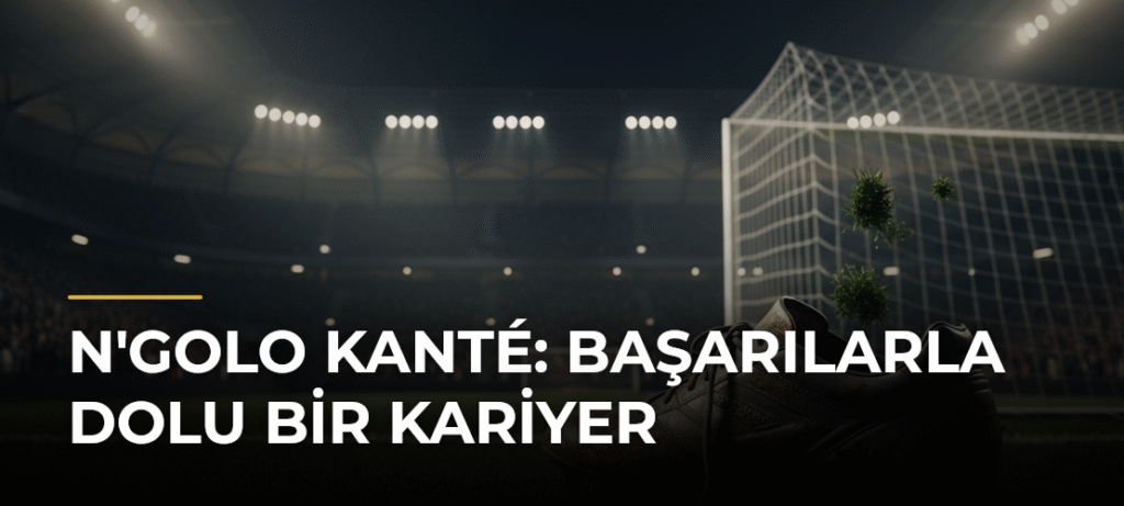 N’Golo Kanté: Başarılarla Dolu Bir Kariyer