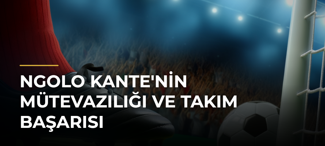 NGolo Kante'nin Mütevazılığı ve Takım Başarısı
