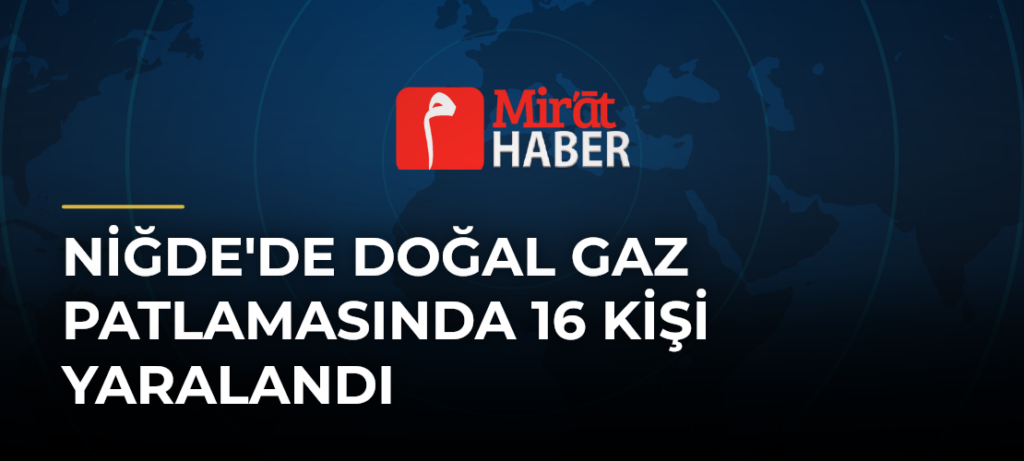 Niğde’de Doğal Gaz Patlamasında 16 Kişi Yaralandı