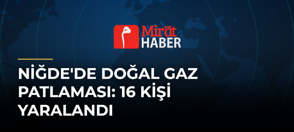 Niğde’de Doğal Gaz Patlaması: 16 Kişi Yaralandı