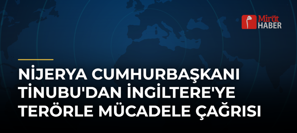 Nijerya Cumhurbaşkanı Tinubu’dan İngiltere’ye terörle mücadele çağrısı