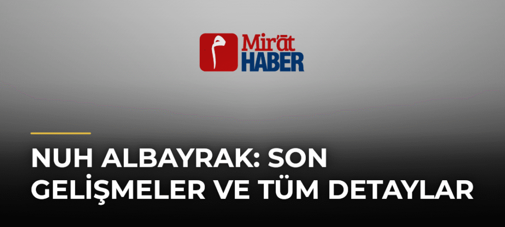 Nuh Albayrak: Son Gelişmeler ve Tüm Detaylar
