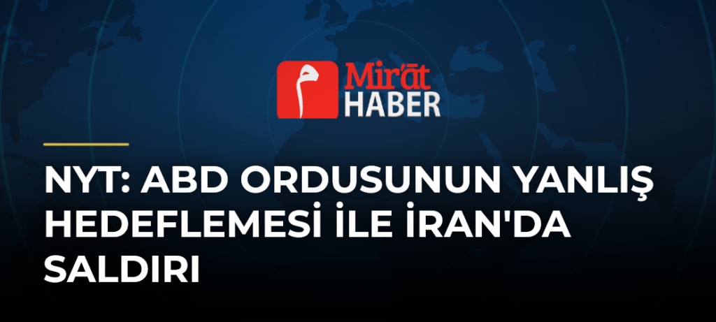 NYT: ABD Ordusunun Yanlış Hedeflemesi İle İran’da Saldırı