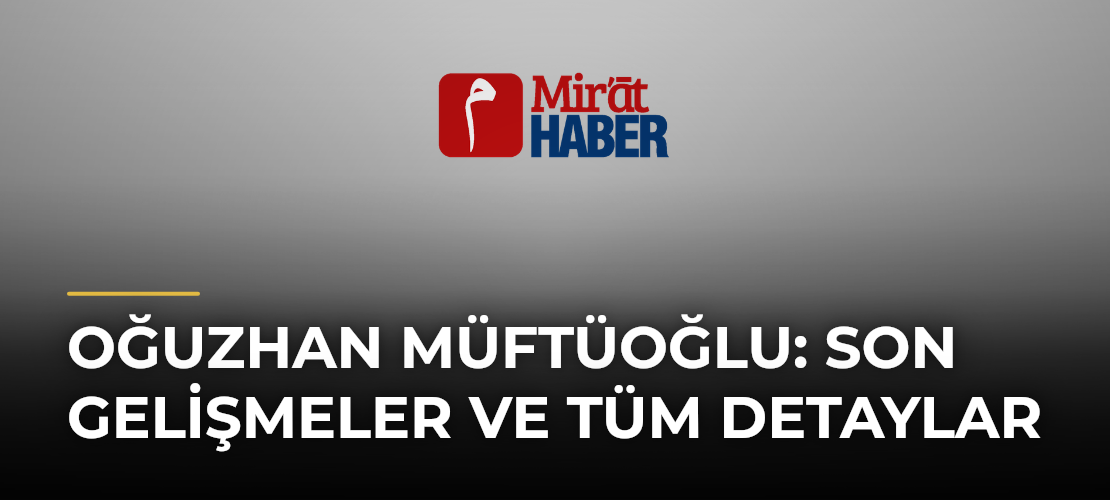 Oğuzhan Müftüoğlu: Son Gelişmeler ve Tüm Detaylar