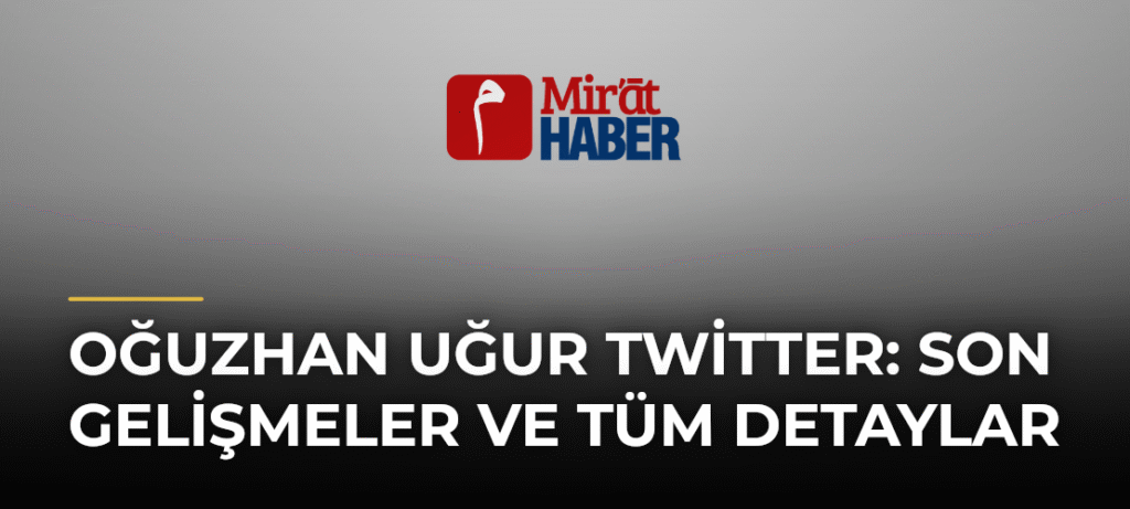 Oğuzhan Uğur Twitter: Son Gelişmeler ve Tüm Detaylar