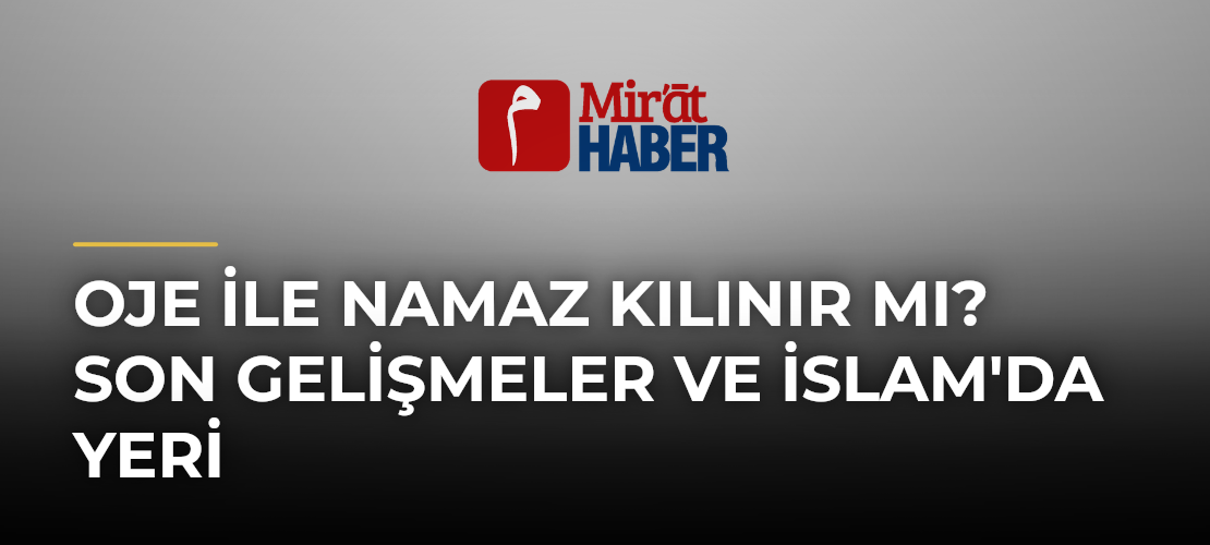 Oje ile Namaz Kılınır Mı? Son Gelişmeler ve İslam'da Yeri