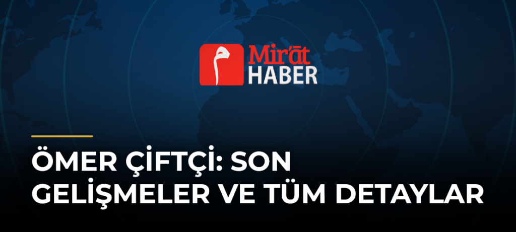 Ömer Çiftçi: Son Gelişmeler ve Tüm Detaylar
