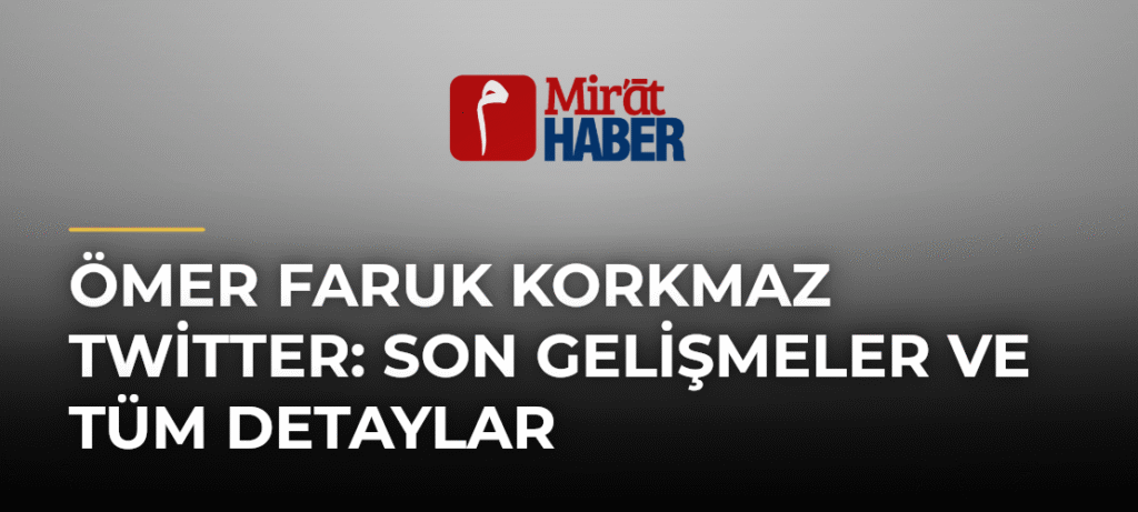 Ömer Faruk Korkmaz Twitter: Son Gelişmeler ve Tüm Detaylar