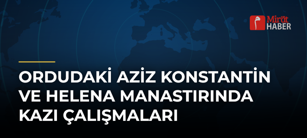 Ordudaki Aziz Konstantin ve Helena Manastırında Kazı Çalışmaları