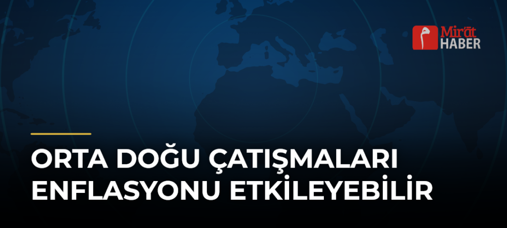 Orta Doğu Çatışmaları Enflasyonu Etkileyebilir