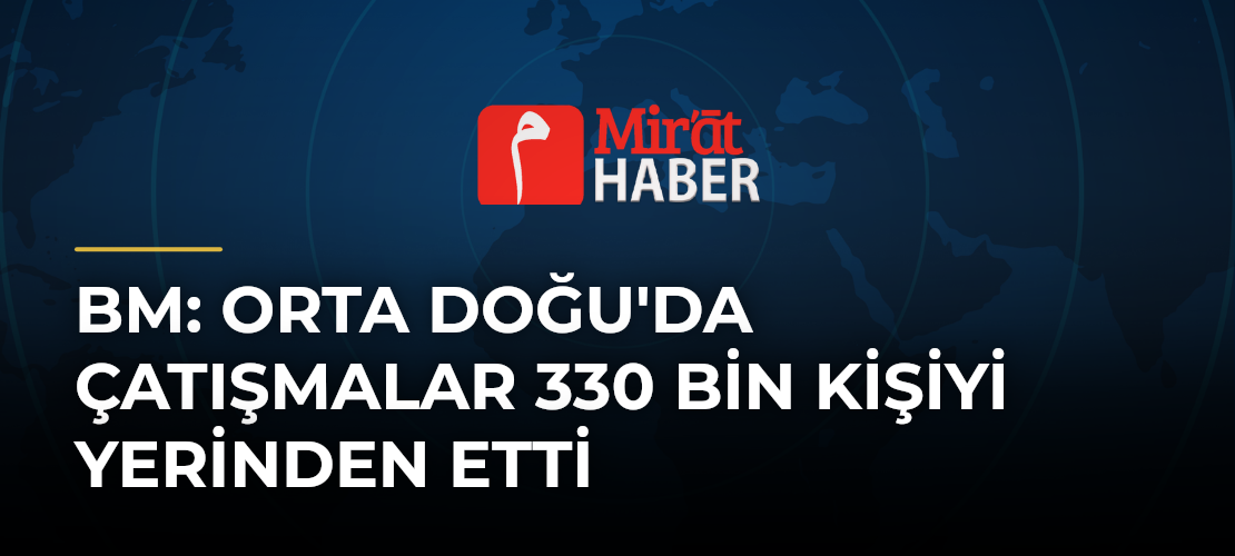 BM: Orta Doğu'da Çatışmalar 330 Bin Kişiyi Yerinden Etti